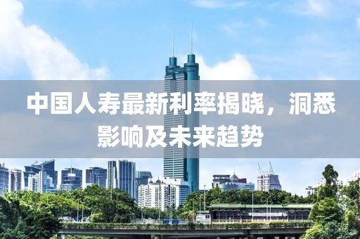 中國人壽最新利率揭曉，洞悉影響及未來趨勢