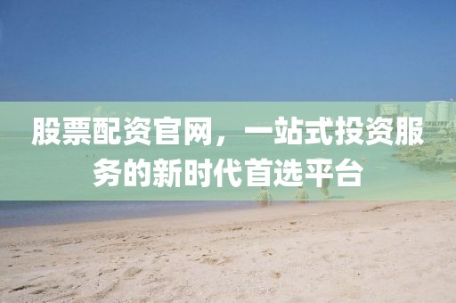 股票配資官網(wǎng)，一站式投資服務(wù)的新時(shí)代首選平臺(tái)