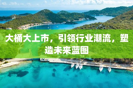 大桶大上市，引領(lǐng)行業(yè)潮流，塑造未來藍(lán)圖