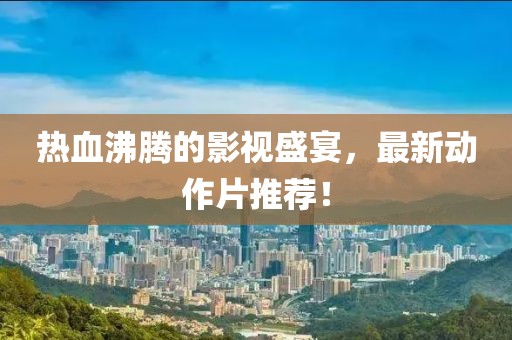 熱血沸騰的影視盛宴，最新動作片推薦！