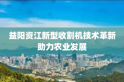 益陽資江新型收割機技術(shù)革新助力農(nóng)業(yè)發(fā)展