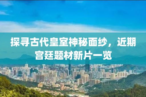 探尋古代皇室神秘面紗，近期宮廷題材新片一覽