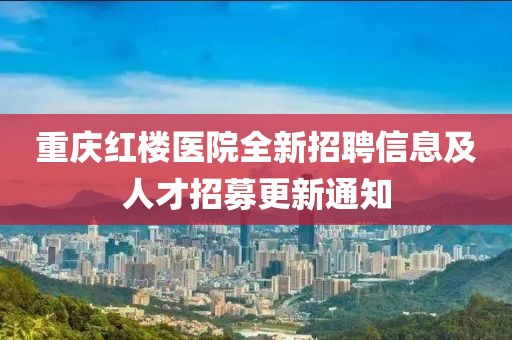 重慶紅樓醫(yī)院全新招聘信息及人才招募更新通知