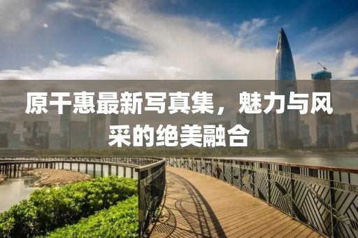 原干惠最新寫真集，魅力與風(fēng)采的絕美融合