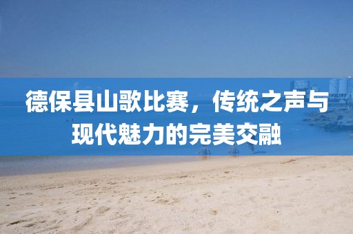 德?？h山歌比賽，傳統(tǒng)之聲與現(xiàn)代魅力的完美交融