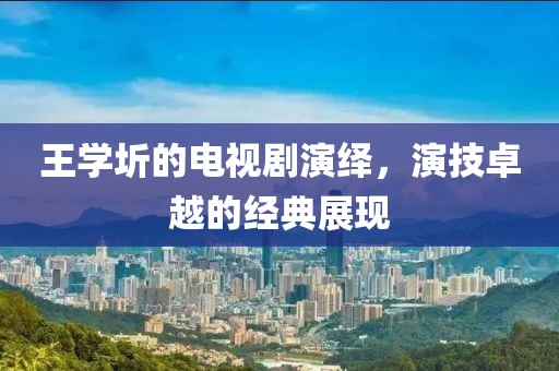 王學圻的電視劇演繹，演技卓越的經(jīng)典展現(xiàn)