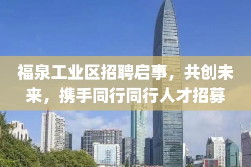 福泉工業(yè)區(qū)招聘啟事，共創(chuàng)未來，攜手同行同行人才招募