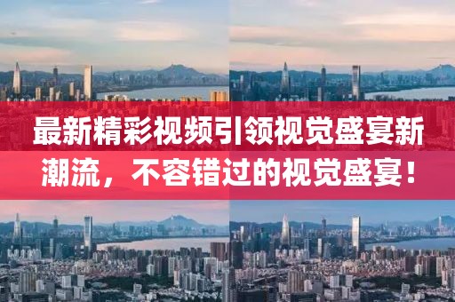 最新精彩視頻引領(lǐng)視覺(jué)盛宴新潮流，不容錯(cuò)過(guò)的視覺(jué)盛宴！