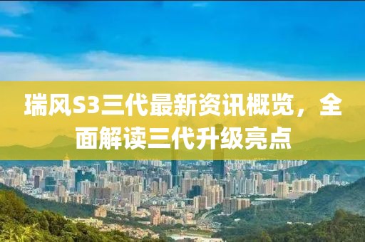 瑞風(fēng)S3三代最新資訊概覽，全面解讀三代升級(jí)亮點(diǎn)