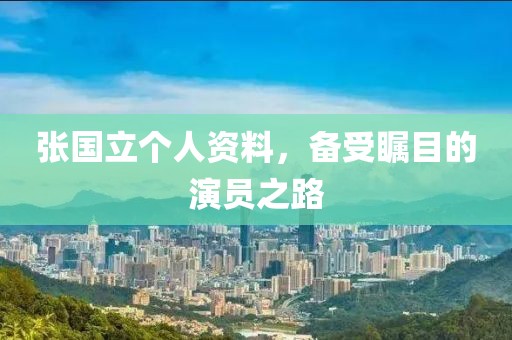 張國(guó)立個(gè)人資料，備受矚目的演員之路