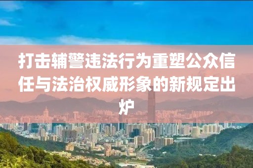 打擊輔警違法行為重塑公眾信任與法治權威形象的新規(guī)定出爐