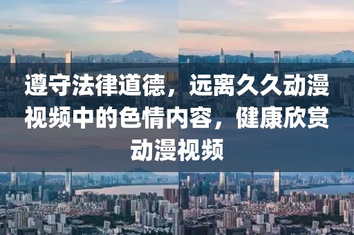 遵守法律道德，遠離久久動漫視頻中的色情內(nèi)容，健康欣賞動漫視頻