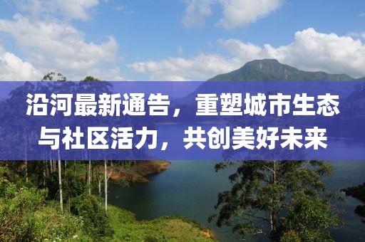沿河最新通告，重塑城市生態(tài)與社區(qū)活力，共創(chuàng)美好未來