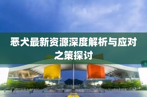 惡犬最新資源深度解析與應(yīng)對(duì)之策探討