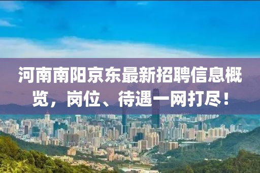 河南南陽京東最新招聘信息概覽，崗位、待遇一網(wǎng)打盡！