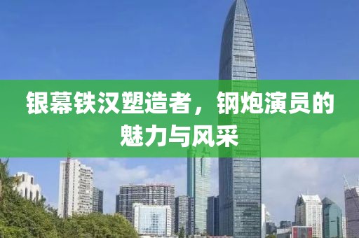 銀幕鐵漢塑造者，鋼炮演員的魅力與風(fēng)采