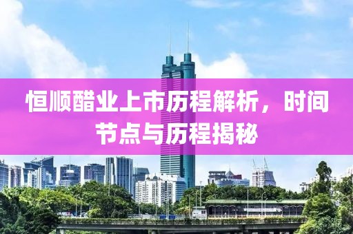 恒順醋業(yè)上市歷程解析，時間節(jié)點(diǎn)與歷程揭秘