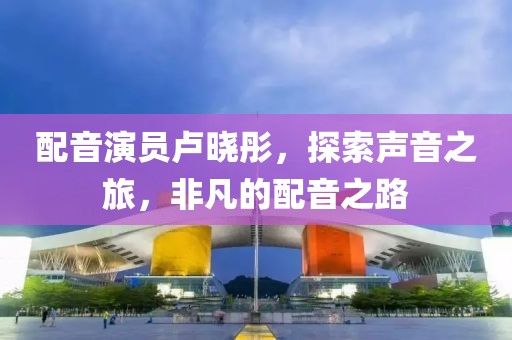 配音演員盧曉彤，探索聲音之旅，非凡的配音之路