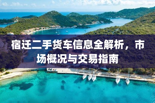 宿遷二手貨車信息全解析，市場概況與交易指南