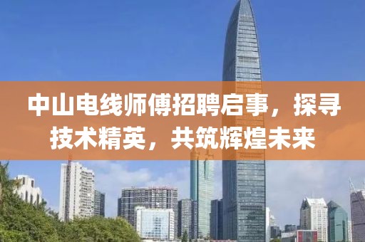 中山電線師傅招聘啟事，探尋技術(shù)精英，共筑輝煌未來