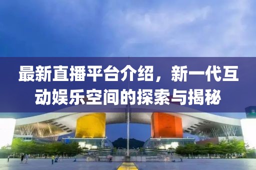 最新直播平臺介紹，新一代互動娛樂空間的探索與揭秘