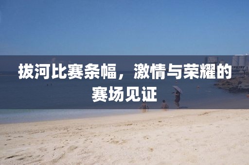 拔河比賽條幅，激情與榮耀的賽場(chǎng)見(jiàn)證