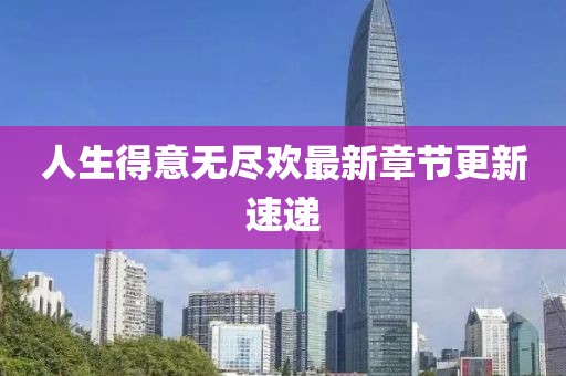 人生得意無(wú)盡歡最新章節(jié)更新速遞