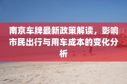 南京車牌最新政策解讀，影響市民出行與用車成本的變化分析