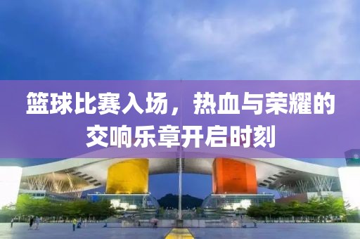 籃球比賽入場，熱血與榮耀的交響樂章開啟時刻