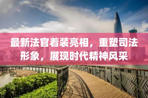 最新法官著裝亮相，重塑司法形象，展現(xiàn)時代精神風(fēng)采