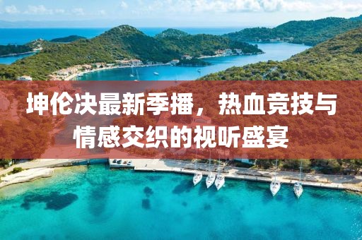 坤倫決最新季播，熱血競技與情感交織的視聽盛宴