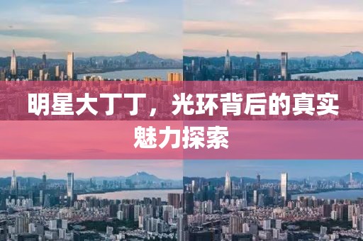 明星大丁丁，光環(huán)背后的真實(shí)魅力探索