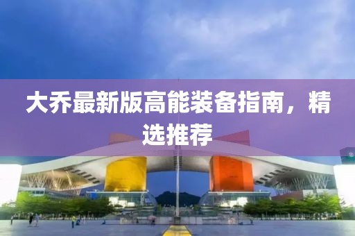 大喬最新版高能裝備指南，精選推薦