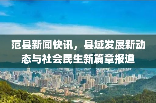 范縣新聞快訊，縣域發(fā)展新動態(tài)與社會民生新篇章報道
