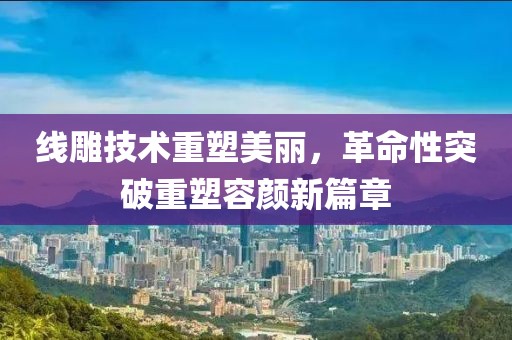 線雕技術(shù)重塑美麗，革命性突破重塑容顏新篇章