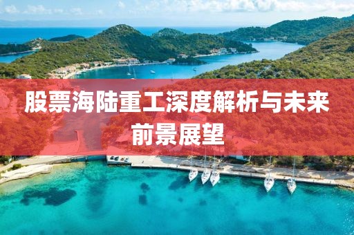 股票海陸重工深度解析與未來前景展望