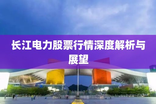 長(zhǎng)江電力股票行情深度解析與展望