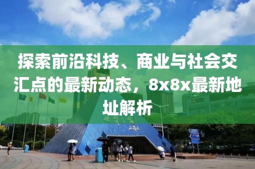 探索前沿科技、商業(yè)與社會交匯點的最新動態(tài)，8x8x最新地址解析
