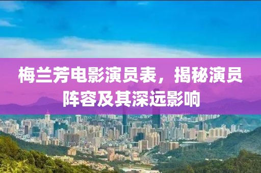 梅蘭芳電影演員表，揭秘演員陣容及其深遠影響