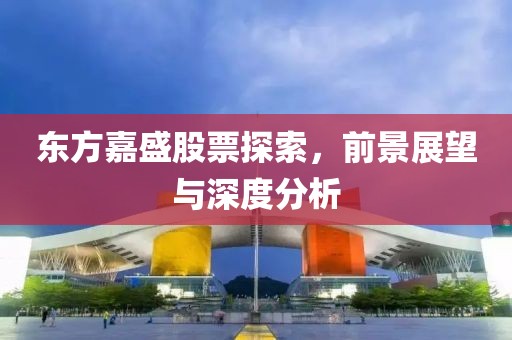 東方嘉盛股票探索，前景展望與深度分析