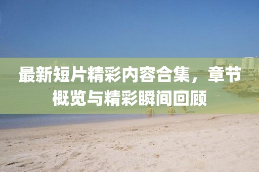 最新短片精彩內(nèi)容合集，章節(jié)概覽與精彩瞬間回顧