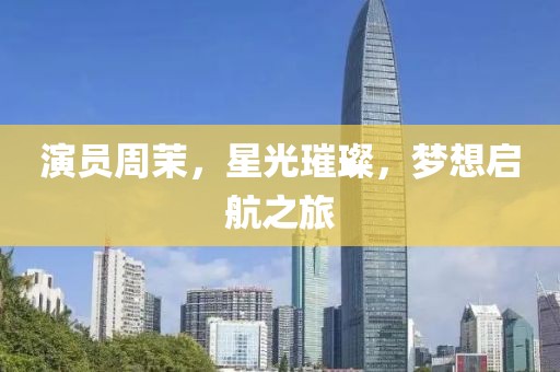 演員周茉，星光璀璨，夢想啟航之旅
