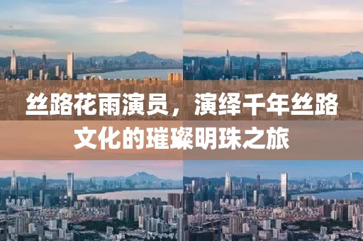 絲路花雨演員，演繹千年絲路文化的璀璨明珠之旅
