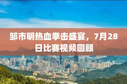 鄒市明熱血拳擊盛宴，7月28日比賽視頻回顧