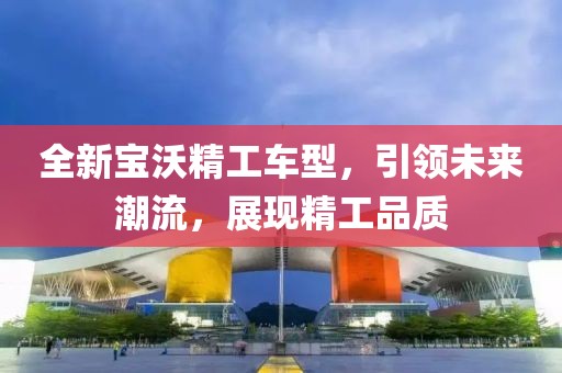 全新寶沃精工車型，引領(lǐng)未來潮流，展現(xiàn)精工品質(zhì)