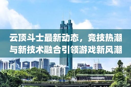 云頂斗士最新動態(tài)，競技熱潮與新技術(shù)融合引領(lǐng)游戲新風潮