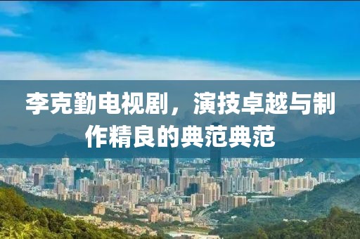 李克勤電視劇，演技卓越與制作精良的典范典范