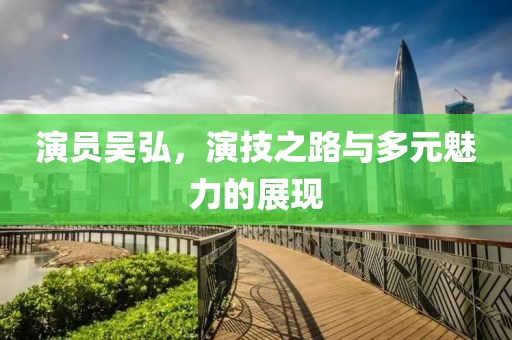 演員吳弘，演技之路與多元魅力的展現(xiàn)
