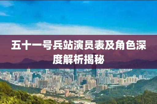 五十一號兵站演員表及角色深度解析揭秘