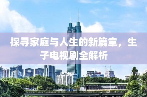 探尋家庭與人生的新篇章，生子電視劇全解析